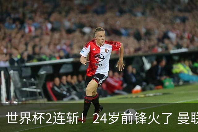 世界杯2连斩！24岁前锋火了 曼联球迷请愿：砸锅卖铁也要签他