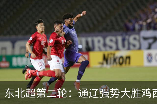 东北超第二轮：通辽强势大胜鸡西，大连顽强逼平长春
