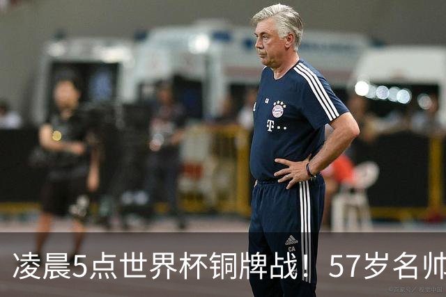 凌晨5点世界杯铜牌战！57岁名帅收官 首发曝光：姆巴佩冲金靴