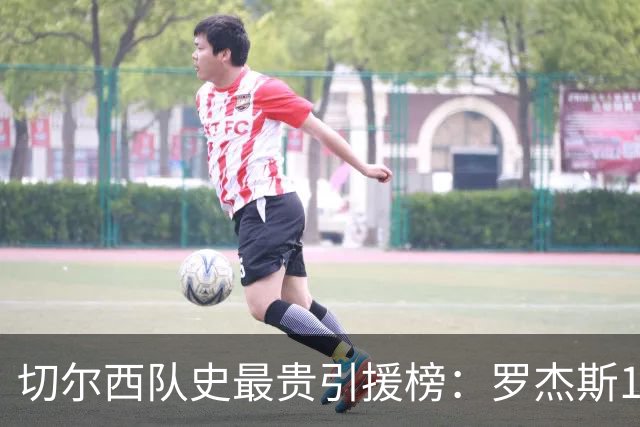 切尔西队史最贵引援榜：罗杰斯1.376亿欧居首，恩佐1.21亿欧次之