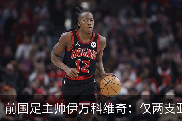 前国足主帅伊万科维奇：仅两支亚足联球队晋级世界杯32强并不意外