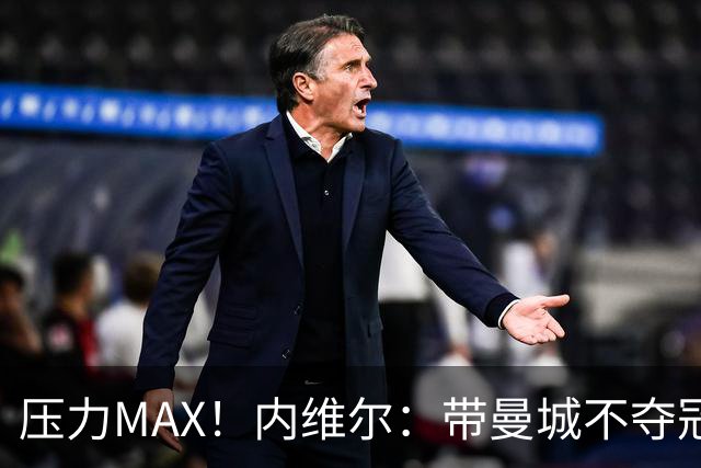 压力MAX！内维尔：带曼城不夺冠就无法接受，兵强马壮马帅得用好