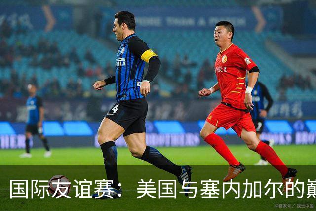 国际友谊赛：美国与塞内加尔的巅峰对决，谁能胜出？