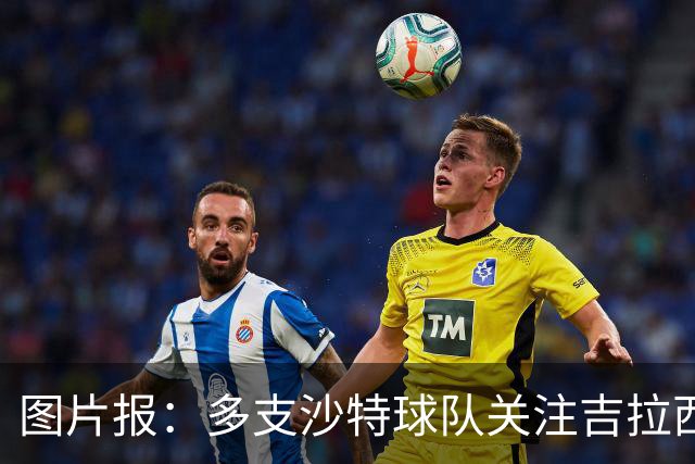 图片报：多支沙特球队关注吉拉西，但球员倾向于留在欧洲