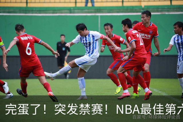 完蛋了！突发禁赛！NBA最佳第六人...