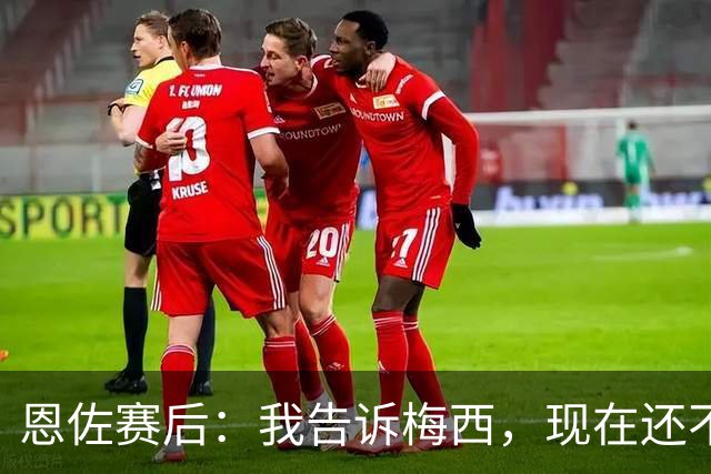 恩佐赛后：我告诉梅西，现在还不是回家的时候！