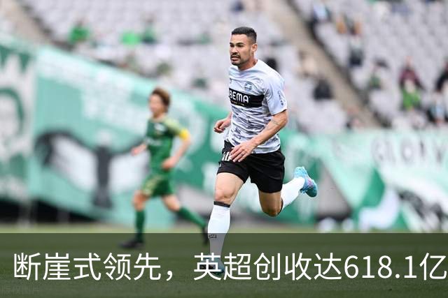 断崖式领先，英超创收达618.1亿元断层领跑，其余四联赛差距显著