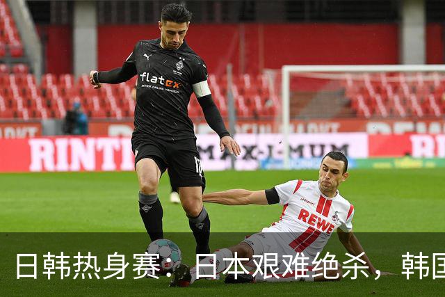 日韩热身赛：日本艰难绝杀，韩国狂胜5：0，背后暗藏玄机！