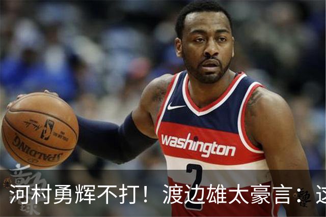 河村勇辉不打！渡边雄太豪言：这支日本队完全可以击败中国男篮