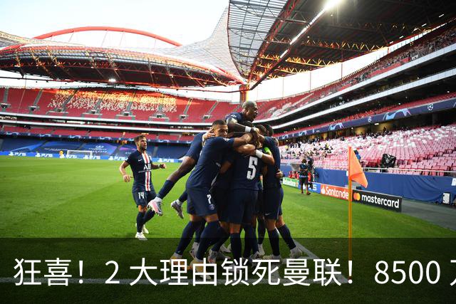 狂喜！2 大理由锁死曼联！8500 万镑拦路，大英悍将也来投
