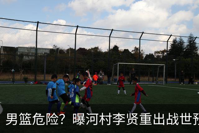 男篮危险？曝河村李贤重出战世预赛 郭士强如何面对西亚诸强？