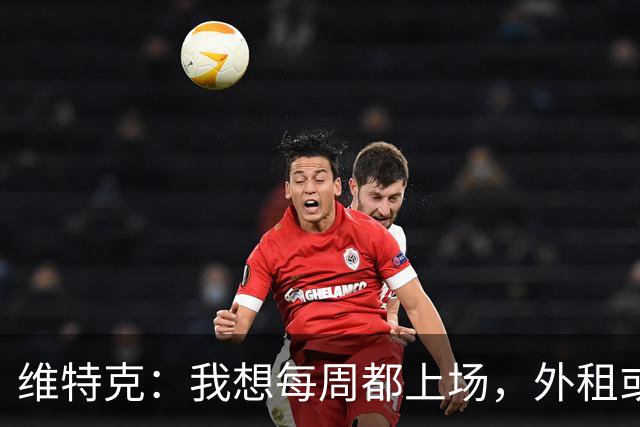 维特克：我想每周都上场，外租或者永久转会离开都愿意考虑