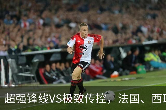 超强锋线VS极致传控，法国、西班牙谁能挺进世界杯决赛？