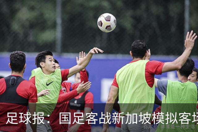 足球报：国足客战新加坡模拟客场比赛，考验球队发挥的稳定性