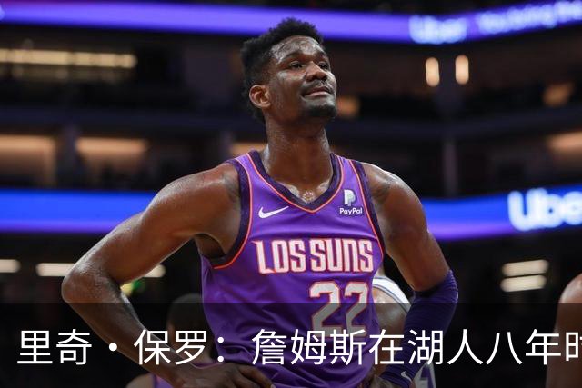 里奇·保罗：詹姆斯在湖人八年时光必有起伏 但最终一切无比美好