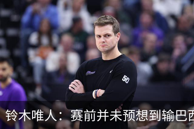 铃木唯人：赛前并未预想到输巴西 这次世界杯满是壮志未酬的遗憾