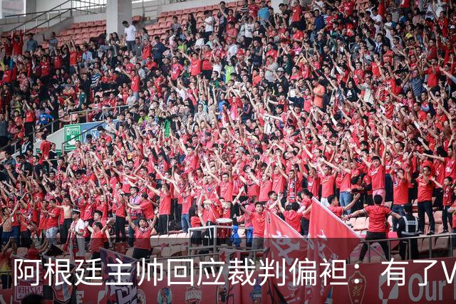 阿根廷主帅回应裁判偏袒：有了VAR系统 很难获得优待