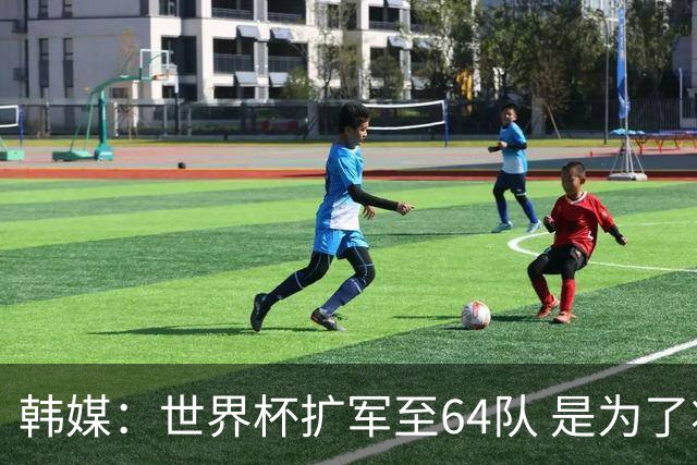 韩媒：世界杯扩军至64队 是为了将中国队送进决赛圈