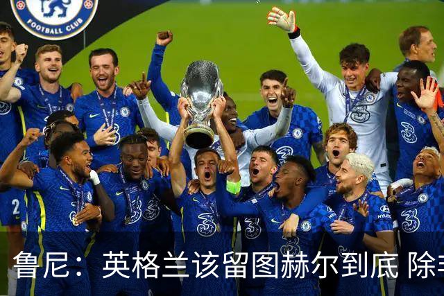 鲁尼：英格兰该留图赫尔到底 除非能挖来瓜迪奥拉