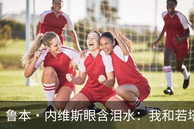 鲁本·内维斯眼含泪水：我和若塔有个群聊，现在我仍在给他发消息