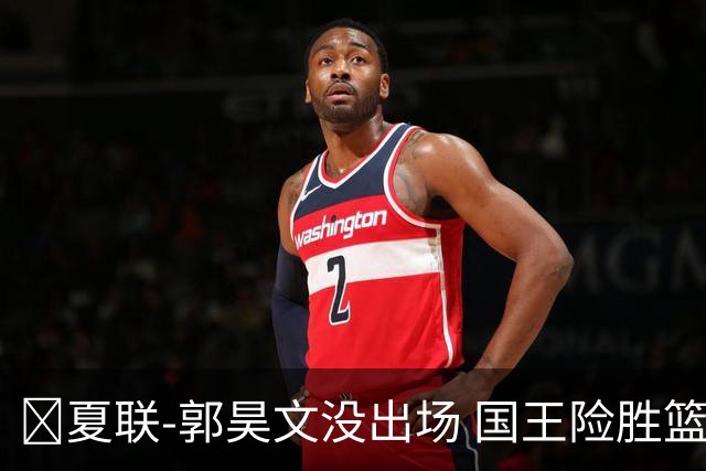 🏀夏联-郭昊文没出场 国王险胜篮网 阿卡夫29投25分