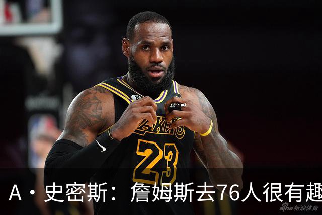 A·史密斯：詹姆斯去76人很有趣 但去尼克斯能让他赚得盆满钵满