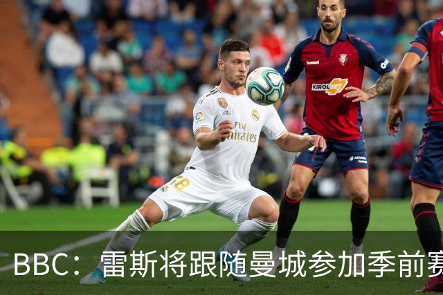 BBC：雷斯将跟随曼城参加季前赛，巴萨传闻纯属臆测