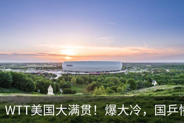 WTT美国大满贯！爆大冷，国乒惨遭连败，王曼昱、蒯曼赛程出炉
